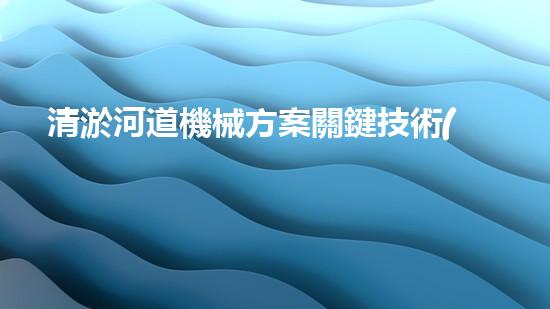 清淤河道機械方案關鍵技術(shù)揭秘：提升清淤效率的突破性方法！